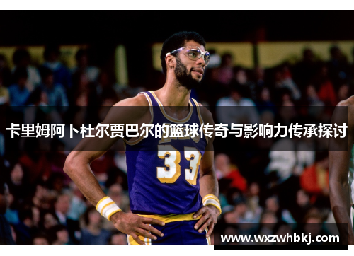 卡里姆阿卜杜尔贾巴尔的篮球传奇与影响力传承探讨