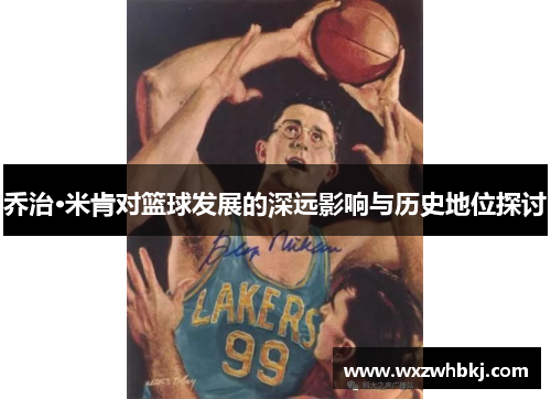 乔治·米肯对篮球发展的深远影响与历史地位探讨