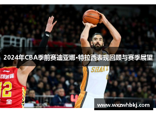 2024年CBA季前赛迪亚娜·特拉西表现回顾与赛季展望