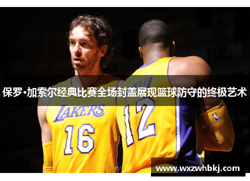 保罗·加索尔经典比赛全场封盖展现篮球防守的终极艺术