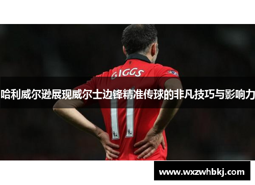 哈利威尔逊展现威尔士边锋精准传球的非凡技巧与影响力