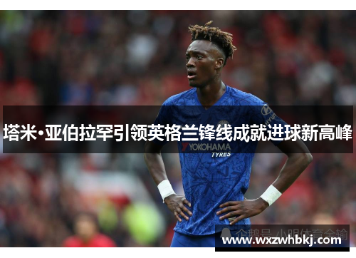 塔米·亚伯拉罕引领英格兰锋线成就进球新高峰