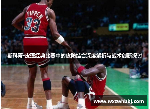 斯科蒂·皮蓬经典比赛中的攻防结合深度解析与战术创新探讨