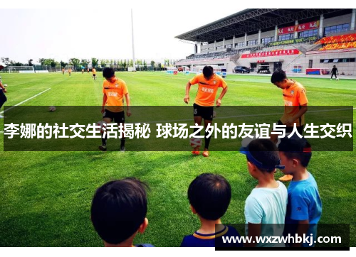 李娜的社交生活揭秘 球场之外的友谊与人生交织
