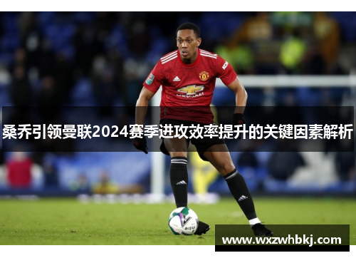 桑乔引领曼联2024赛季进攻效率提升的关键因素解析