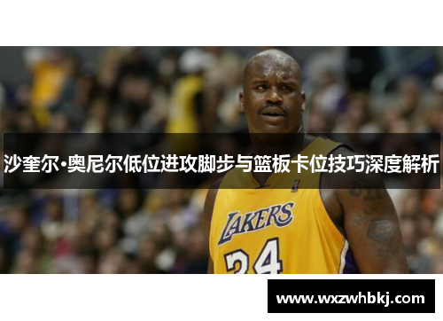 沙奎尔·奥尼尔低位进攻脚步与篮板卡位技巧深度解析