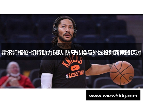 霍尔姆格伦·切特助力球队 防守转换与外线投射新策略探讨