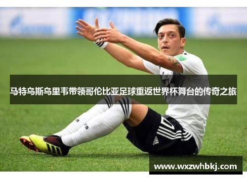 马特乌斯乌里韦带领哥伦比亚足球重返世界杯舞台的传奇之旅