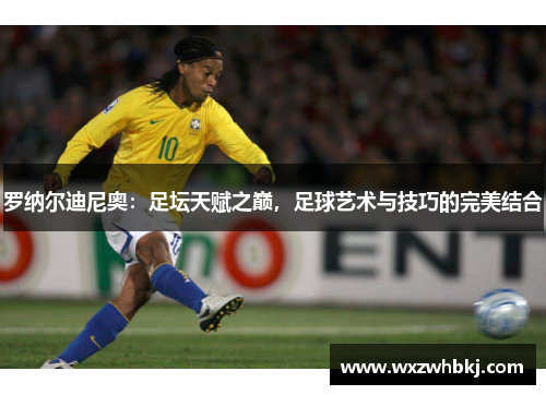 罗纳尔迪尼奥：足坛天赋之巅，足球艺术与技巧的完美结合