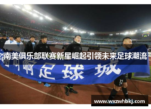 南美俱乐部联赛新星崛起引领未来足球潮流