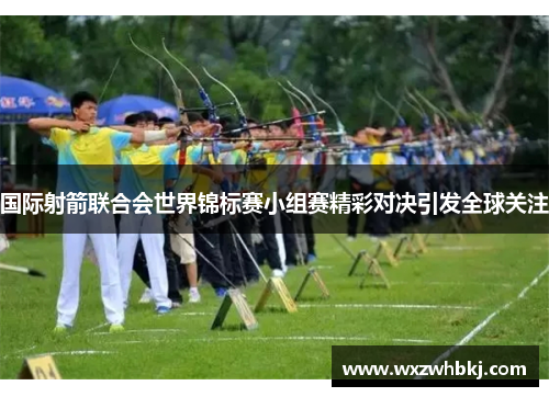 国际射箭联合会世界锦标赛小组赛精彩对决引发全球关注