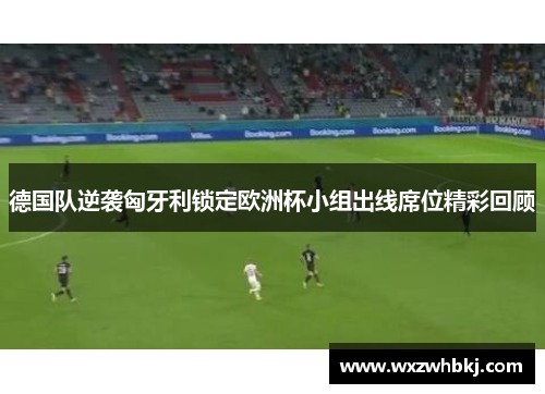 德国队逆袭匈牙利锁定欧洲杯小组出线席位精彩回顾