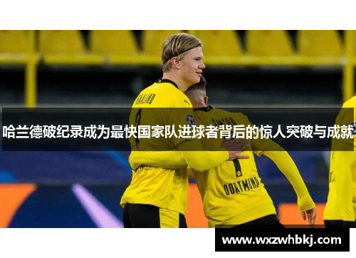 哈兰德破纪录成为最快国家队进球者背后的惊人突破与成就