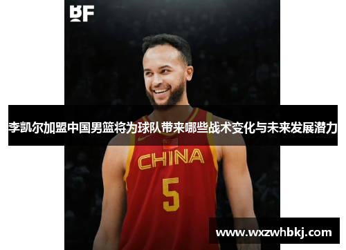 李凯尔加盟中国男篮将为球队带来哪些战术变化与未来发展潜力