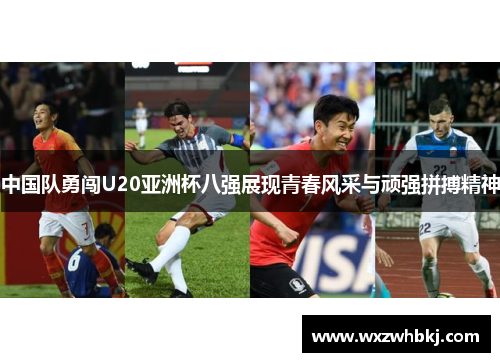 中国队勇闯U20亚洲杯八强展现青春风采与顽强拼搏精神