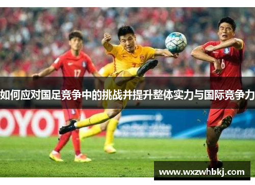 如何应对国足竞争中的挑战并提升整体实力与国际竞争力