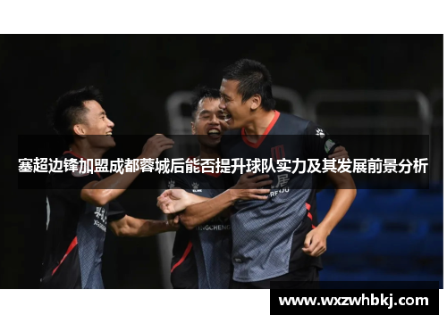 塞超边锋加盟成都蓉城后能否提升球队实力及其发展前景分析