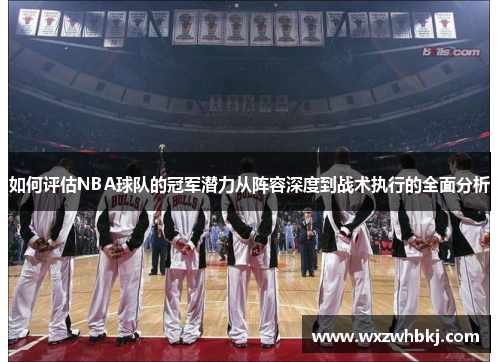 如何评估NBA球队的冠军潜力从阵容深度到战术执行的全面分析