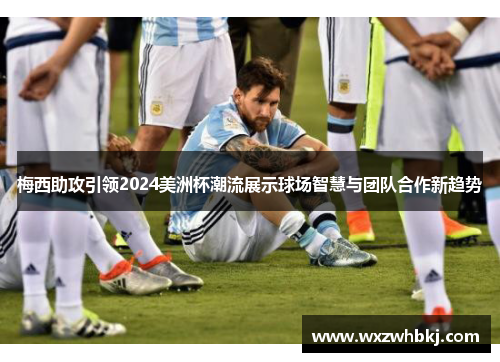 梅西助攻引领2024美洲杯潮流展示球场智慧与团队合作新趋势
