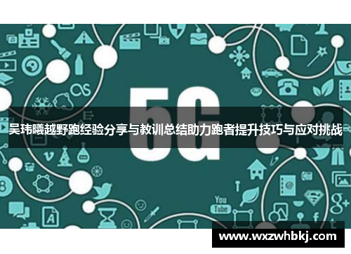 吴玮曦越野跑经验分享与教训总结助力跑者提升技巧与应对挑战