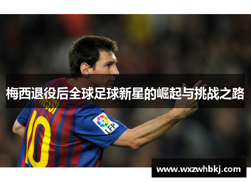 梅西退役后全球足球新星的崛起与挑战之路