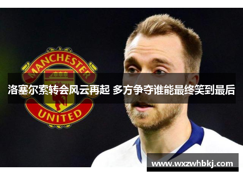 洛塞尔索转会风云再起 多方争夺谁能最终笑到最后