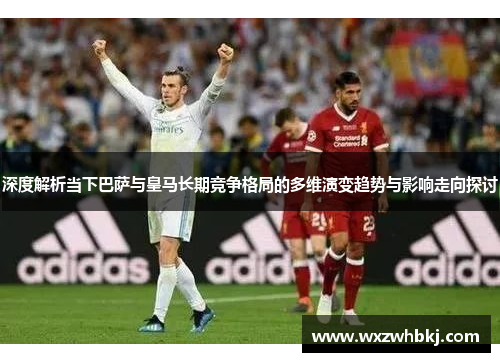 深度解析当下巴萨与皇马长期竞争格局的多维演变趋势与影响走向探讨 深度解析当下巴萨与皇马长期竞争格局的多维演变趋势与影响走向探讨