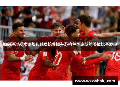 如何通过战术调整和球员培养提升苏格兰国家队的整体比赛表现