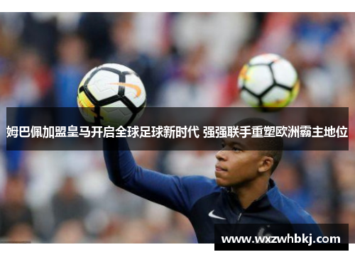 姆巴佩加盟皇马开启全球足球新时代 强强联手重塑欧洲霸主地位