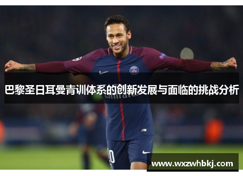 巴黎圣日耳曼青训体系的创新发展与面临的挑战分析