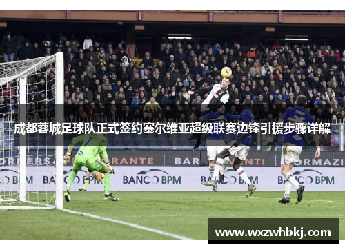 成都蓉城足球队正式签约塞尔维亚超级联赛边锋引援步骤详解