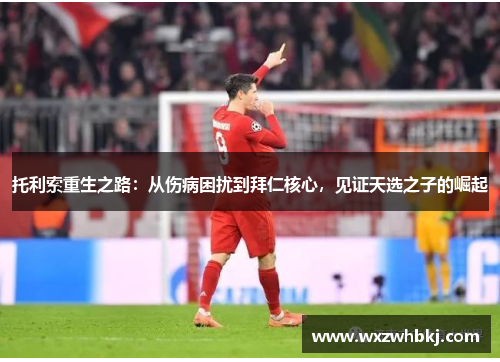 托利索重生之路：从伤病困扰到拜仁核心，见证天选之子的崛起