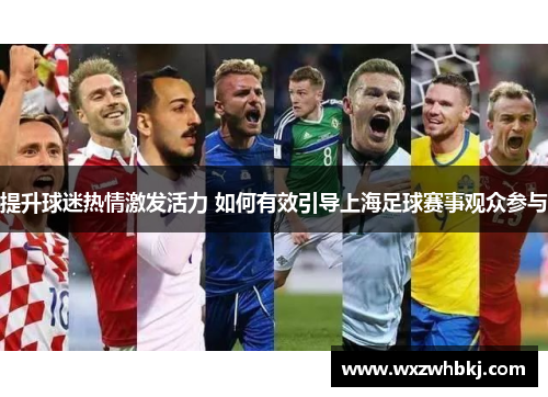 提升球迷热情激发活力 如何有效引导上海足球赛事观众参与 提升球迷热情激发活力 如何有效引导上海足球赛事观众参与