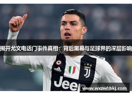 揭开尤文电话门事件真相:背后黑幕与足球界的深层影响 揭开尤文电话门事件真相:背后黑幕与足球界的深层影响