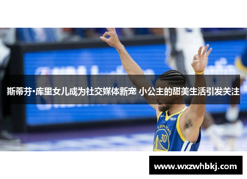 斯蒂芬·库里女儿成为社交媒体新宠 小公主的甜美生活引发关注 斯蒂芬·库里女儿成为社交媒体新宠 小公主的甜美生活引发关注