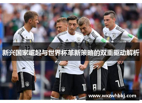 新兴国家崛起与世界杯革新策略的双重驱动解析
