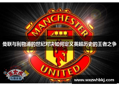 曼联与利物浦的世纪对决如何定义英超历史的王者之争