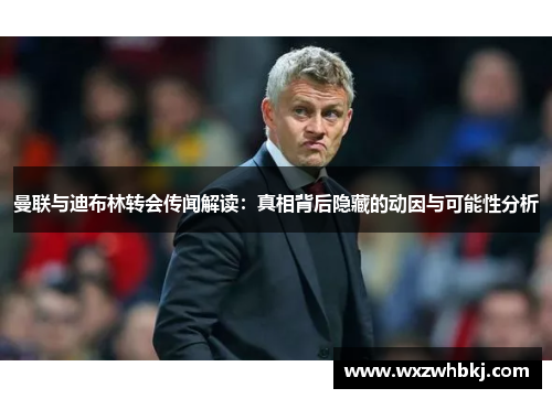 曼联与迪布林转会传闻解读：真相背后隐藏的动因与可能性分析