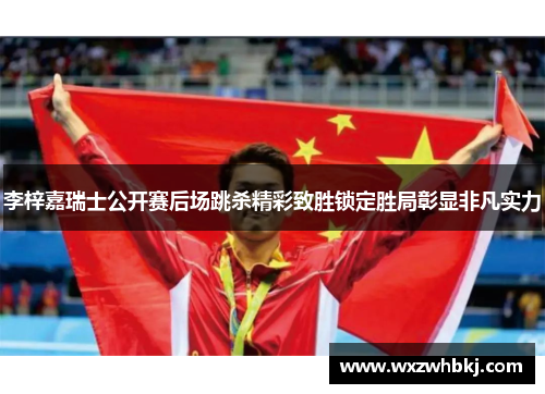 李梓嘉瑞士公开赛后场跳杀精彩致胜锁定胜局彰显非凡实力