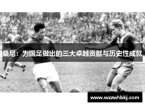 桑尼:为国足做出的三大卓越贡献与历史性成就 桑尼:为国足做出的三大卓越贡献与历史性成就