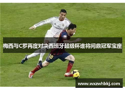 梅西与C罗再度对决西班牙超级杯谁将问鼎冠军宝座
