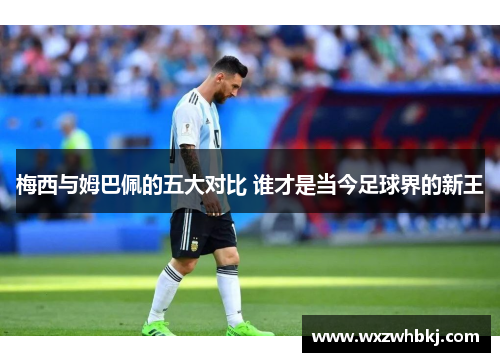 梅西与姆巴佩的五大对比 谁才是当今足球界的新王 梅西与姆巴佩的五大对比 谁才是当今足球界的新王