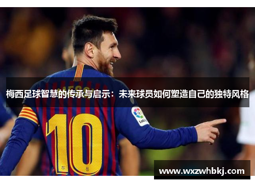 梅西足球智慧的传承与启示:未来球员如何塑造自己的独特风格 梅西足球智慧的传承与启示:未来球员如何塑造自己的独特风格