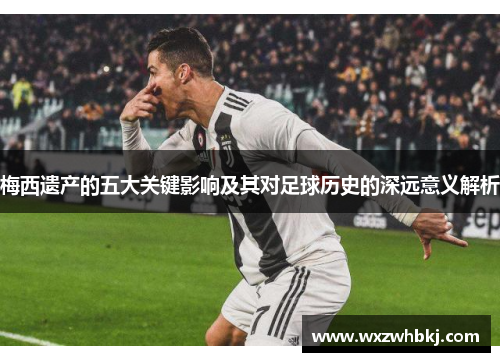 梅西遗产的五大关键影响及其对足球历史的深远意义解析 梅西遗产的五大关键影响及其对足球历史的深远意义解析